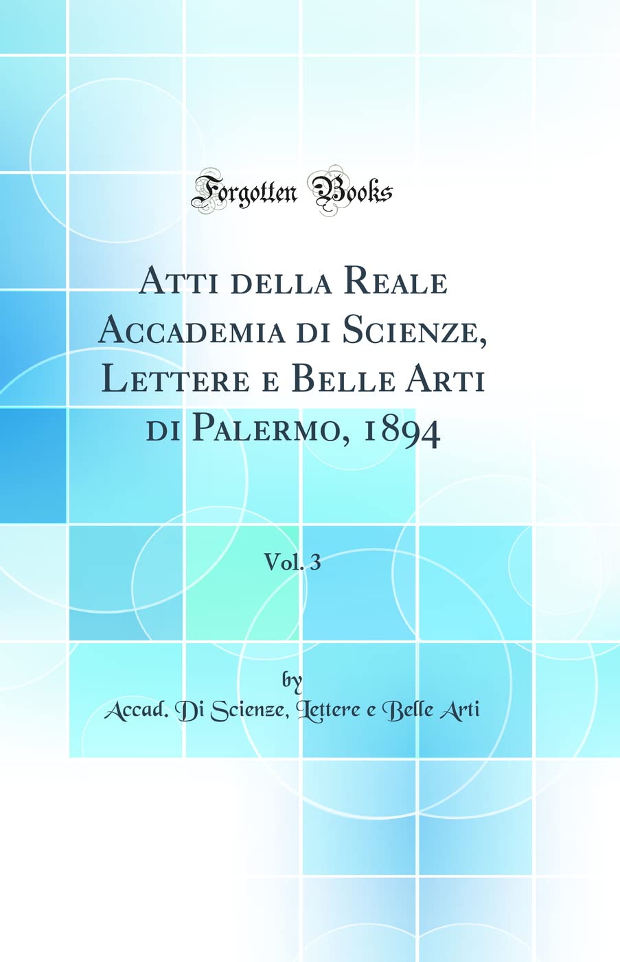 Atti della Reale Accademia di Scienze, Lettere e Belle Arti di Palermo, 1894, Vol. 3 (Classic Reprint)