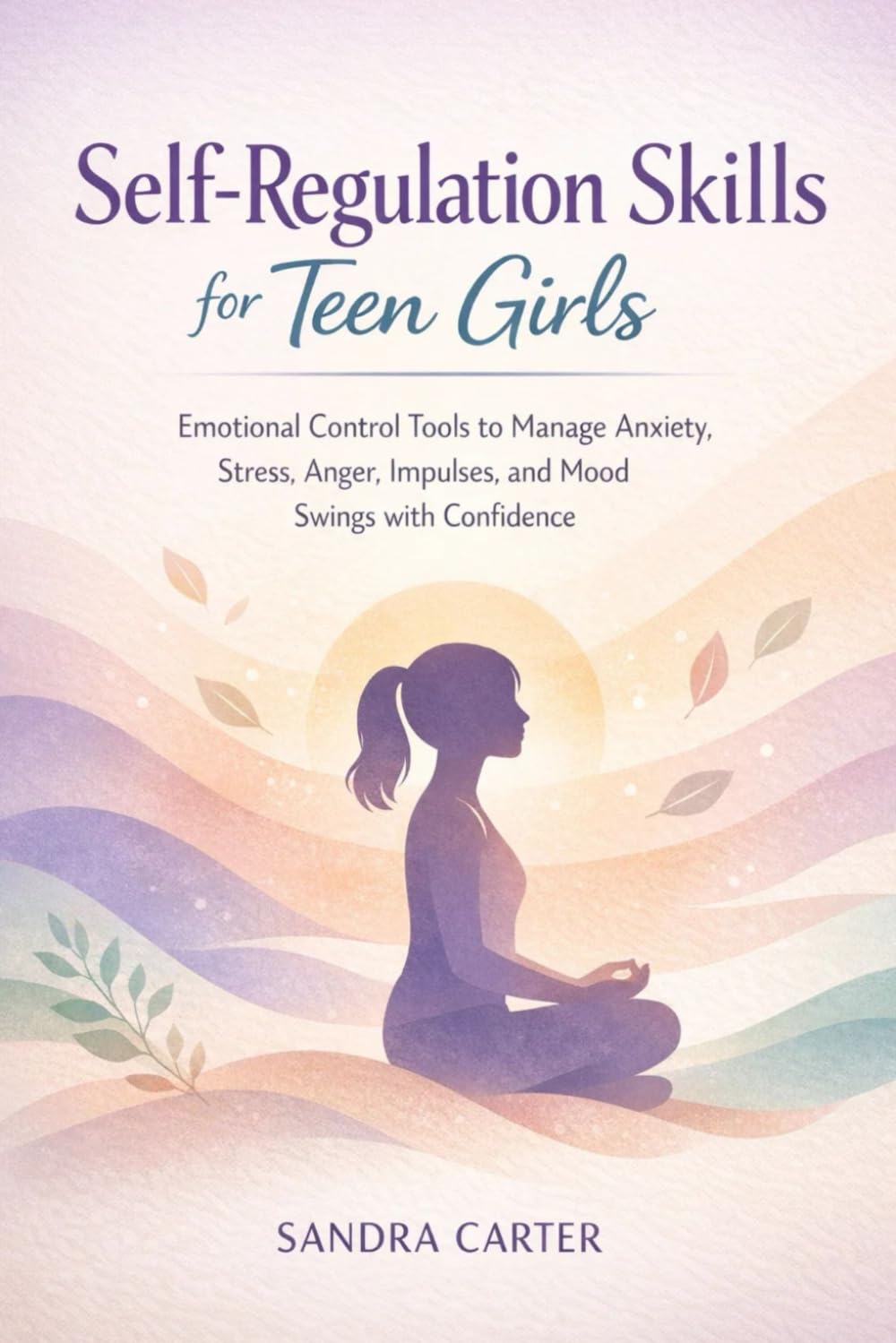 Self-Regulation Skills for Teen Girls: Emotional Control Tools to Manage Anxiety, Stress, Anger, Impulses, and Mood Swings with Confidence