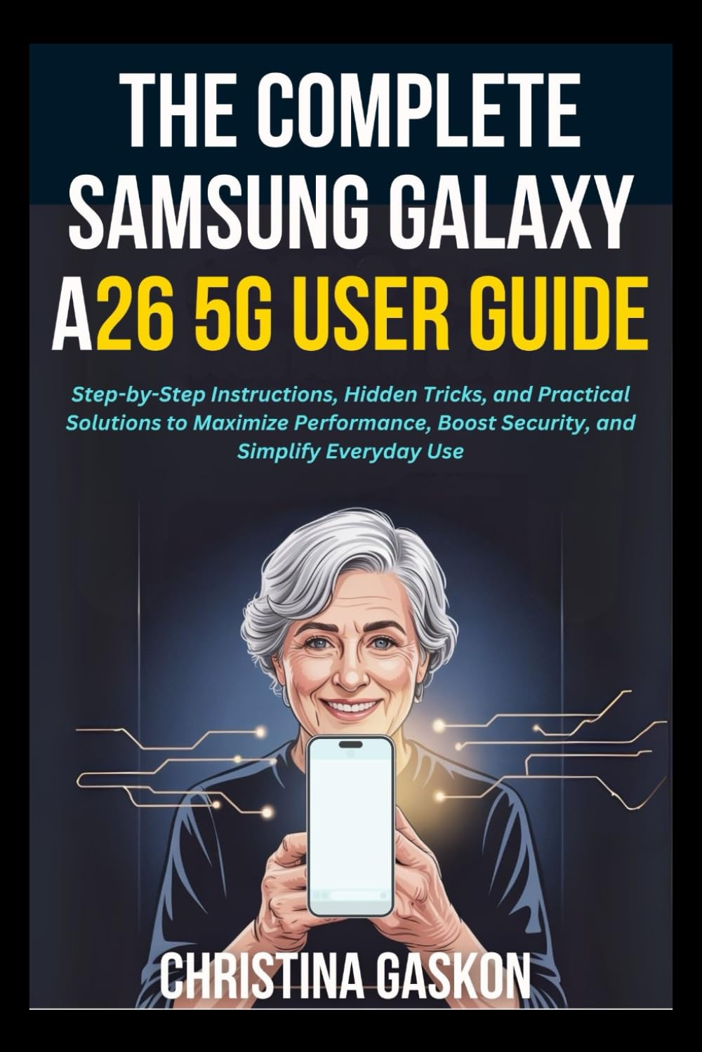 The Complete Samsung Galaxy A26 5G User Guide: Step-by-Step Instructions, Hidden Tricks, and Practical Solutions to Maximize Performance, Boost ... Use (Simplified Tech Guides For Seniors)