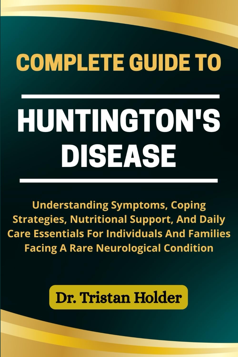 COMPLETE GUIDE TO HUNTINGTON'S DISEASE: Understanding Symptoms, Coping Strategies, Nutritional Support, And Daily Care Essentials For Individuals And Families Facing A Rare Neurological Condition