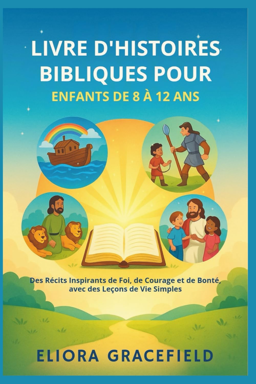 LIVRE D'HISTOIRES BIBLIQUES POUR ENFANTS DE 8 À 12 ANS: Des Récits Inspirants de Foi, de Courage et de Bonté, avec des Leçons de Vie Simples