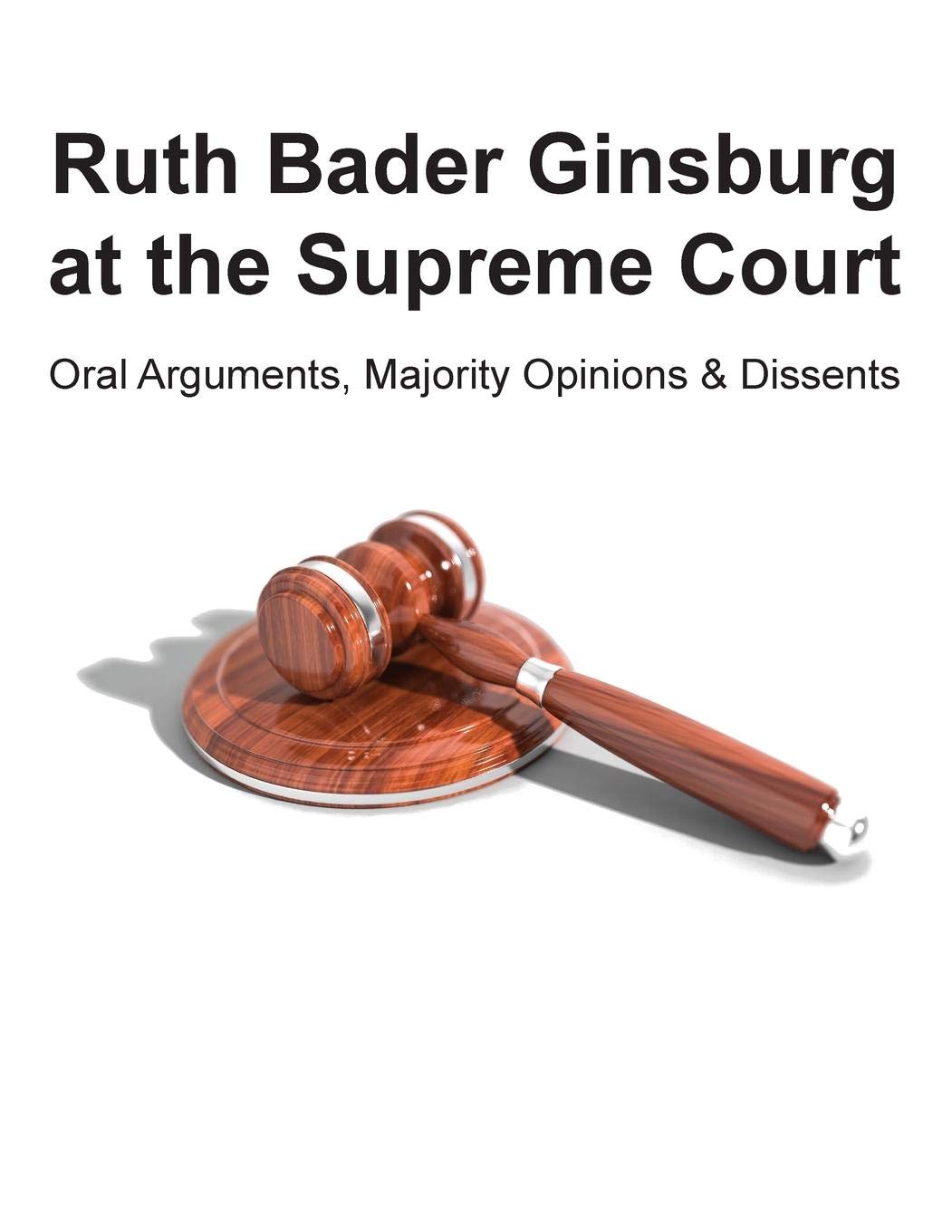 Ruth Bader Ginsburg at the Supreme Court: Oral Arguments, Majority Opinions and Dissents
