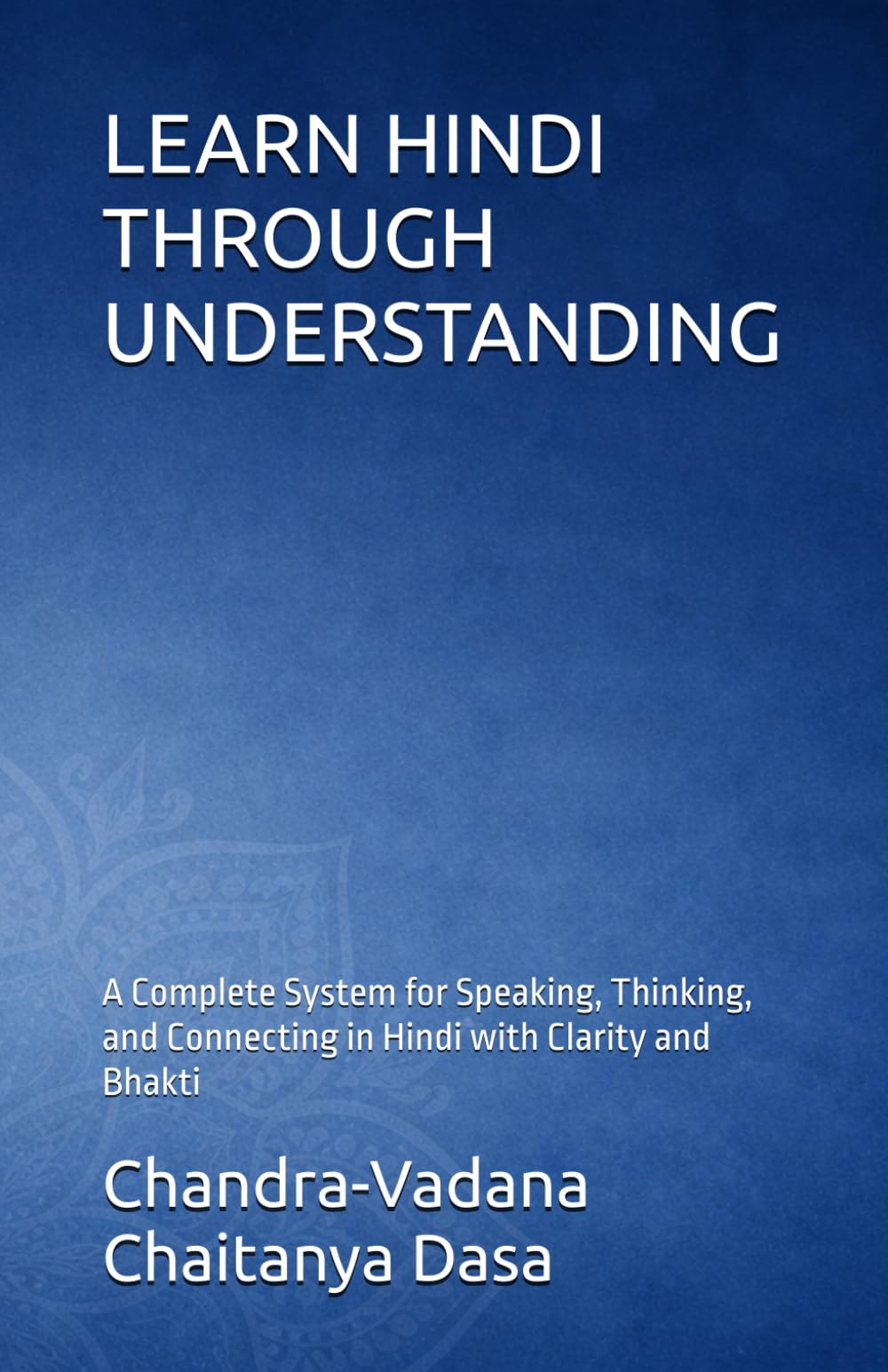 LEARN HINDI THROUGH UNDERSTANDING: A Complete System for Speaking, Thinking, and Connecting in Hindi with Clarity and Bhakti