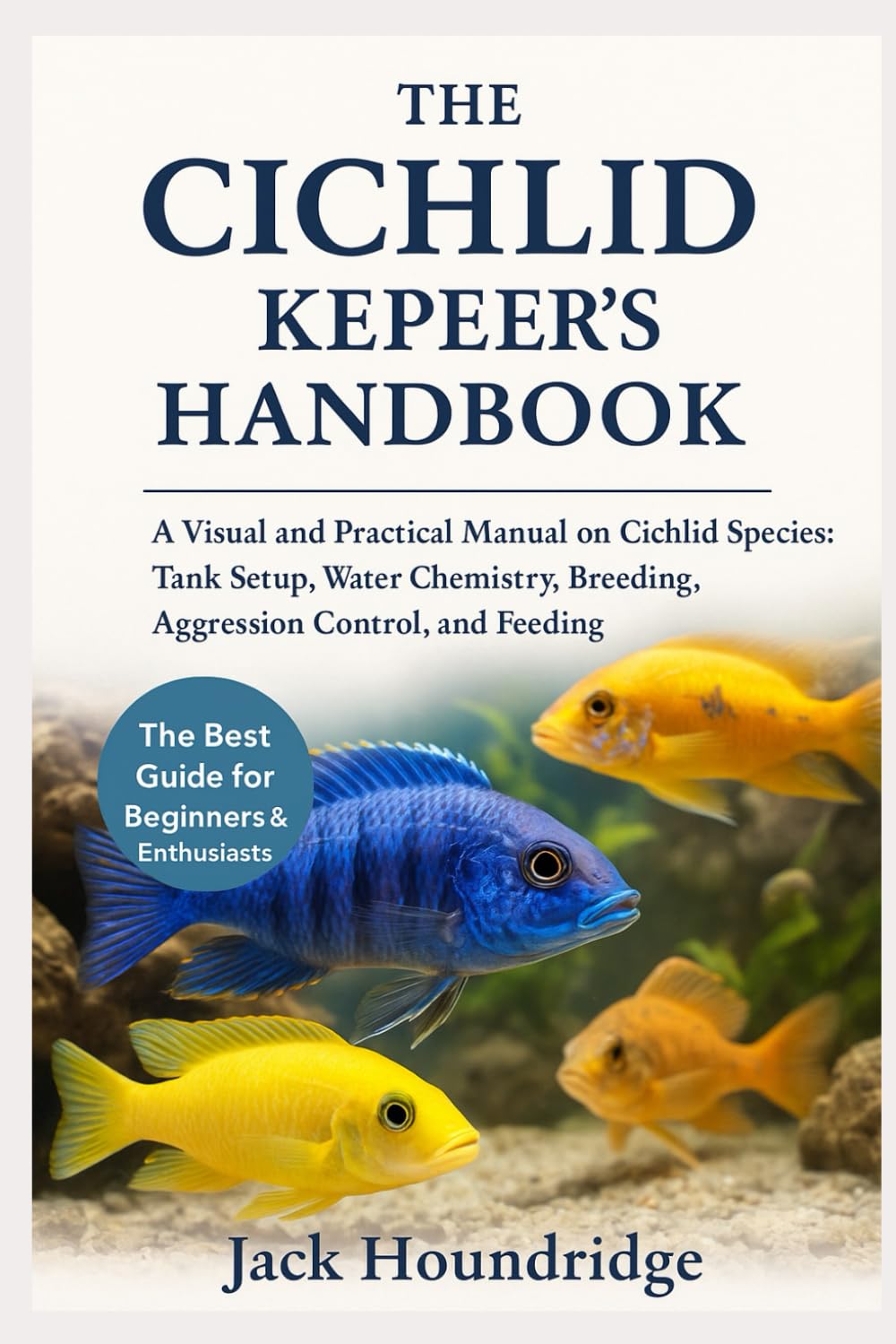 THE CICHLID KEEPER’S HANDBOOK: A Visual and Practical Manual on Cichlid Species: Tank Setup, Water Chemistry, Breeding, Aggression Control, and Feeding