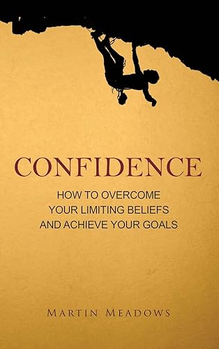 Confidence: How to Overcome Your Limiting Beliefs and Achieve Your Goals