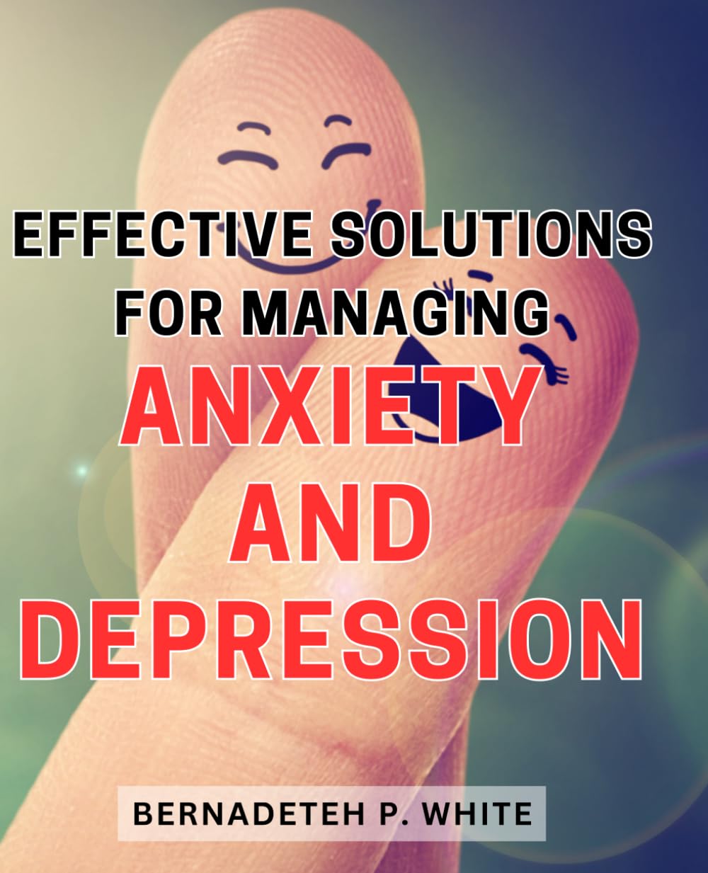 Effective Solutions for Managing Anxiety and Depression: Practical Strategies to Overcome Anxiety and Depression and Improve Your Mental Well-being