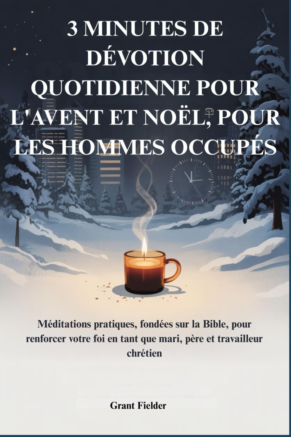 3 MINUTES DE DÉVOTION QUOTIDIENNE POUR L'AVENT ET NOËL, POUR LES HOMMES OCCUPÉS: Méditations pratiques, fondées sur la Bible, pour renforcer votre foi en tant que mari, père et travailleur chrétien