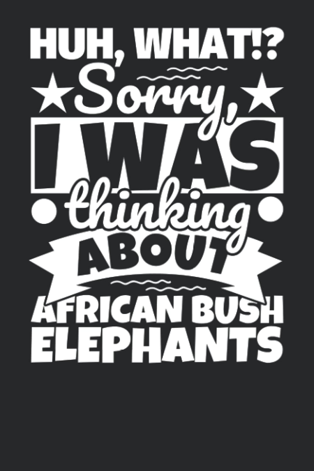 Notebook lined: Huh, What!? Sorry, I was thinking about African Bush Elephants