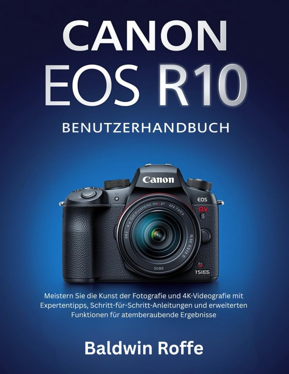 CANON EOS R10 BENUTZERHANDBUCH: Meistern Sie die Kunst der Fotografie und 4K-Videografie mit Expertentipps, Schritt-für-Schritt-Anleitungen und erweiterten Funktionen für atemberaubende Ergebnisse