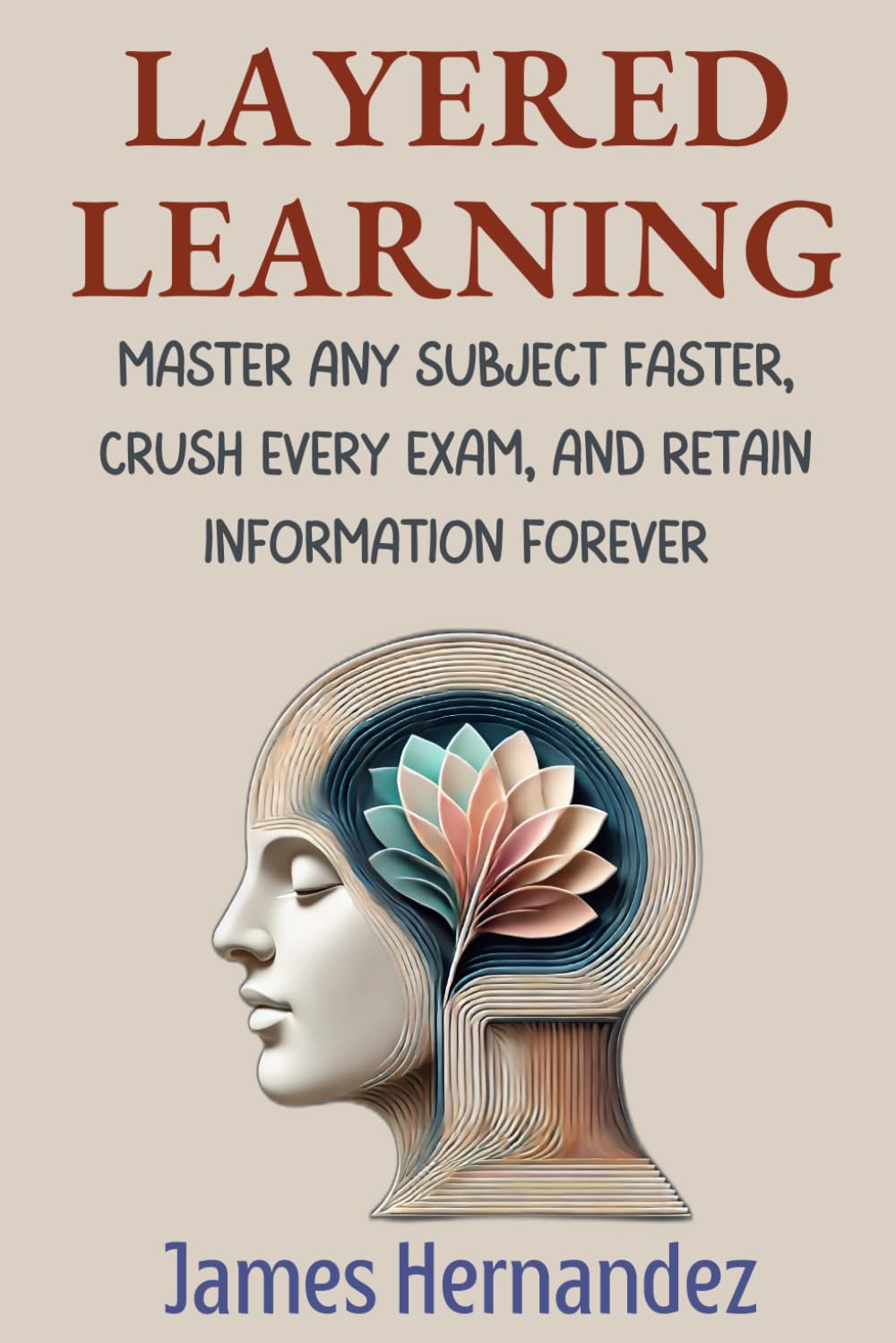 Layered Learning: Master Any Subject Faster, Crush Every Exam, and Retain Information Forever