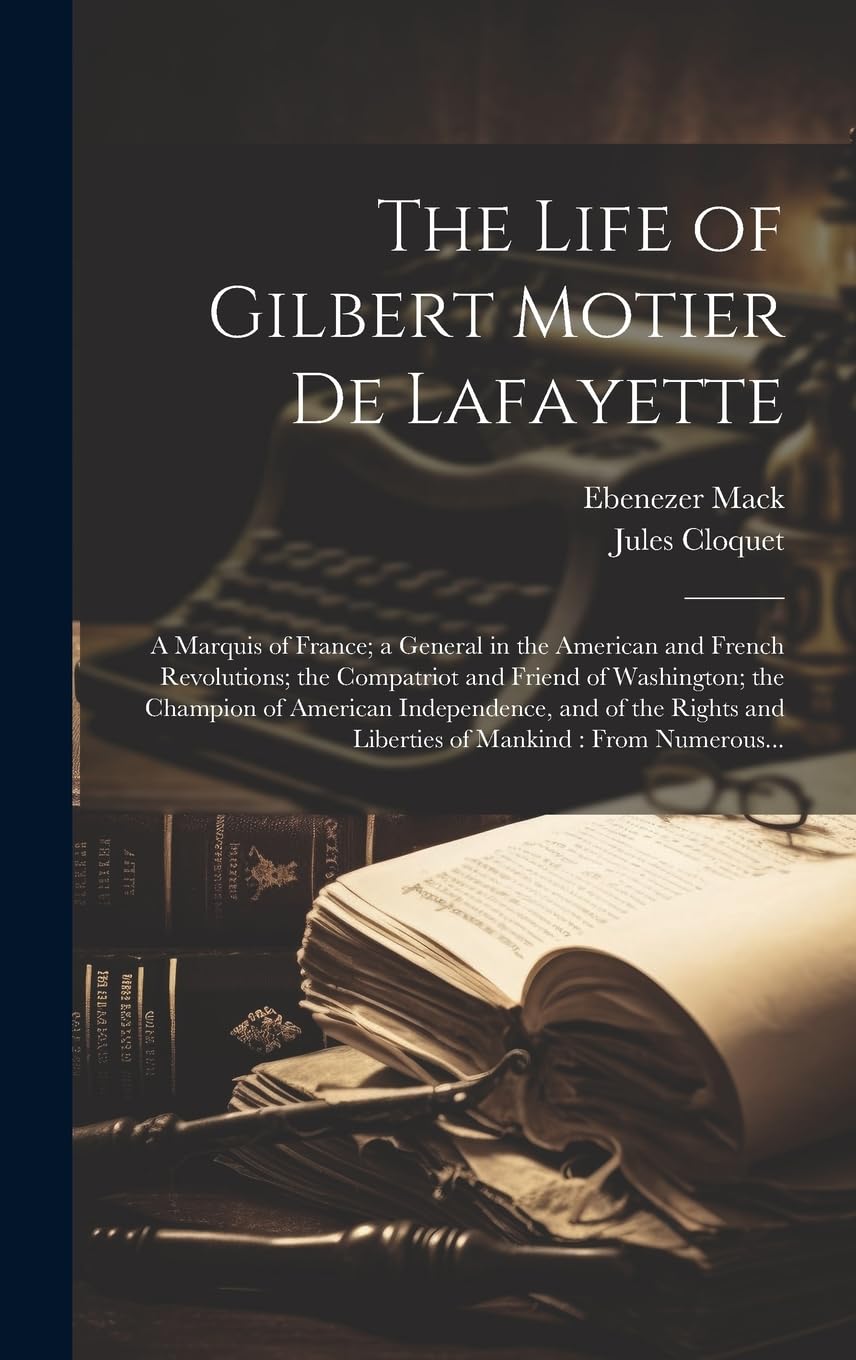 The Life of Gilbert Motier De Lafayette: A Marquis of France; a General in the American and French Revolutions; the Compatriot and Friend of ... and Liberties of Mankind : From Numerous...
