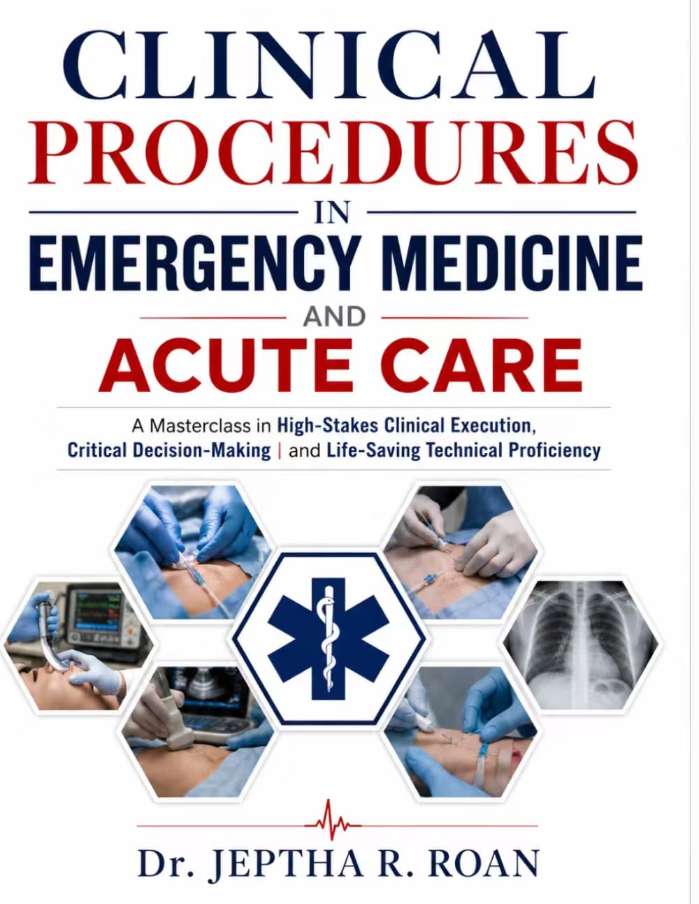 CLINICAL PROCEDURES IN EMERGENCY MEDICINE AND ACUTE CARE: A Masterclass in High-Stakes Clinical Execution, Critical Decision-Making, and Life-Saving Technical Proficiency