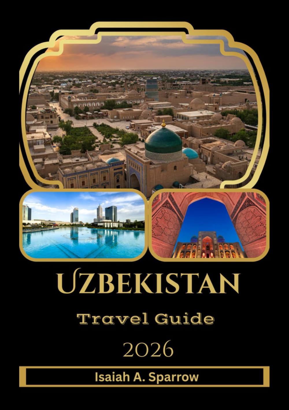 Uzbekistan Travel Guide 2026: The Essential Guide to Uzbekistan — Tashkent, Samarkand, Bukhara, Khiva, Local Food, Culture & Smart Travel Planning