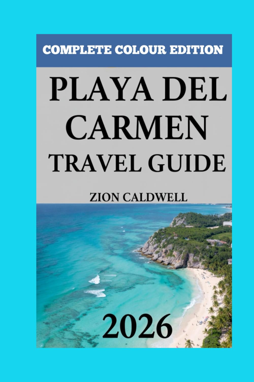 Playa Del Carmen Travel Guide: A Journey Through Sun, Sea, And Soul (PREMIUM COLOR EDITION FOR ZION CALDWELL TRAVEL GUIDE)