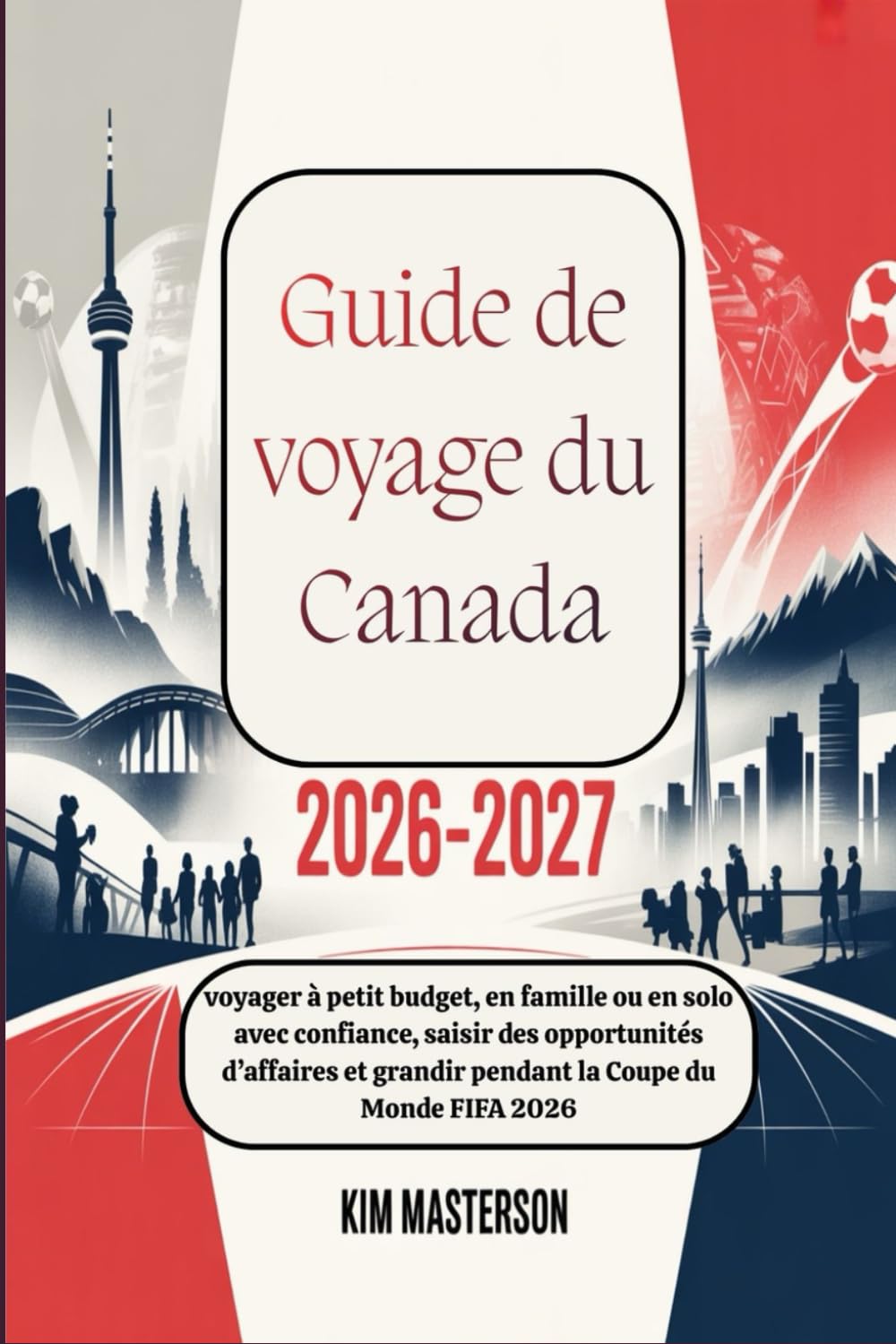 Guide de voyage du Canada 2026-2027 : voyager à petit budget, en famille ou en solo avec confiance, saisir des opportunités d’affaires et grandir pendant la Coupe du Monde FIFA 2026