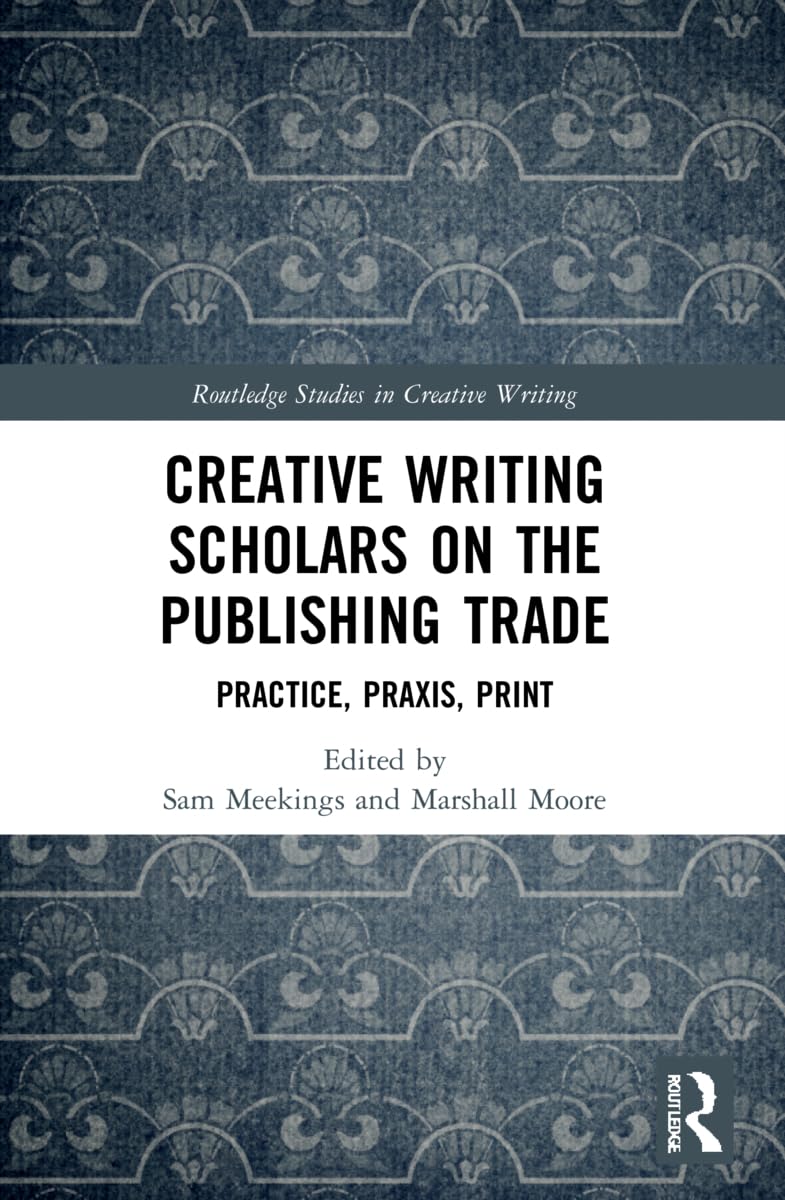 Creative Writing Scholars on the Publishing Trade: Practice, Praxis, Print (Routledge Studies in Creative Writing)
