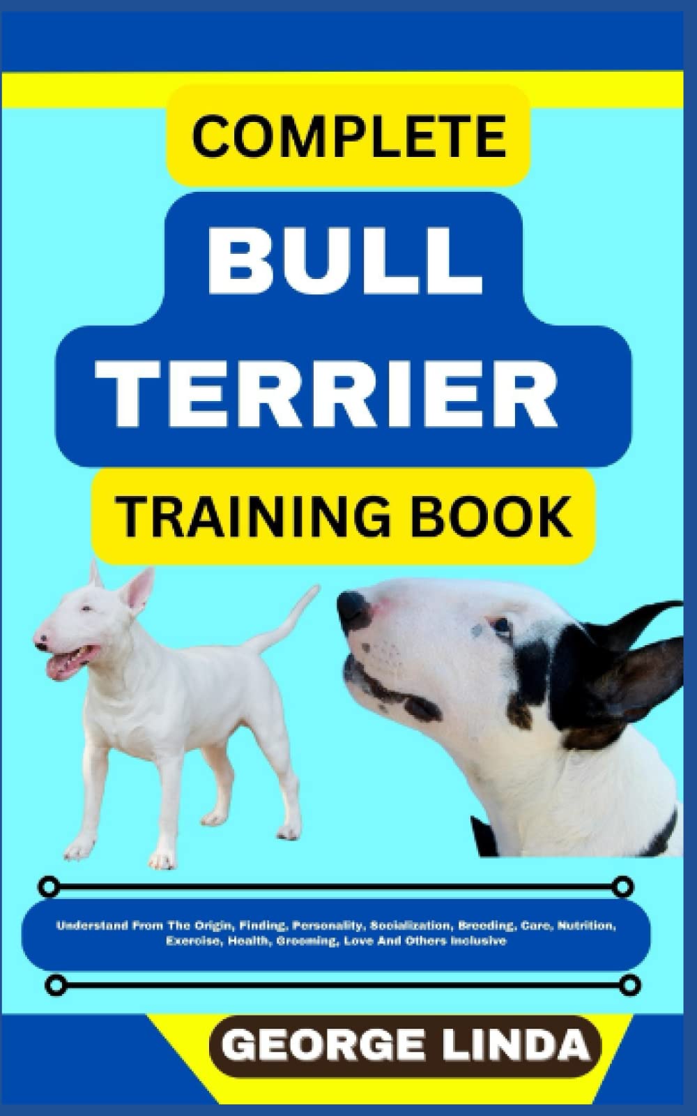 COMPLETE BULL TERRIER TRAINING BOOK: Understand From The Origin, Finding, Personality, Socialization, Breeding, Care, Nutrition, Exercise, Health, Grooming, Love And Others Inclusive