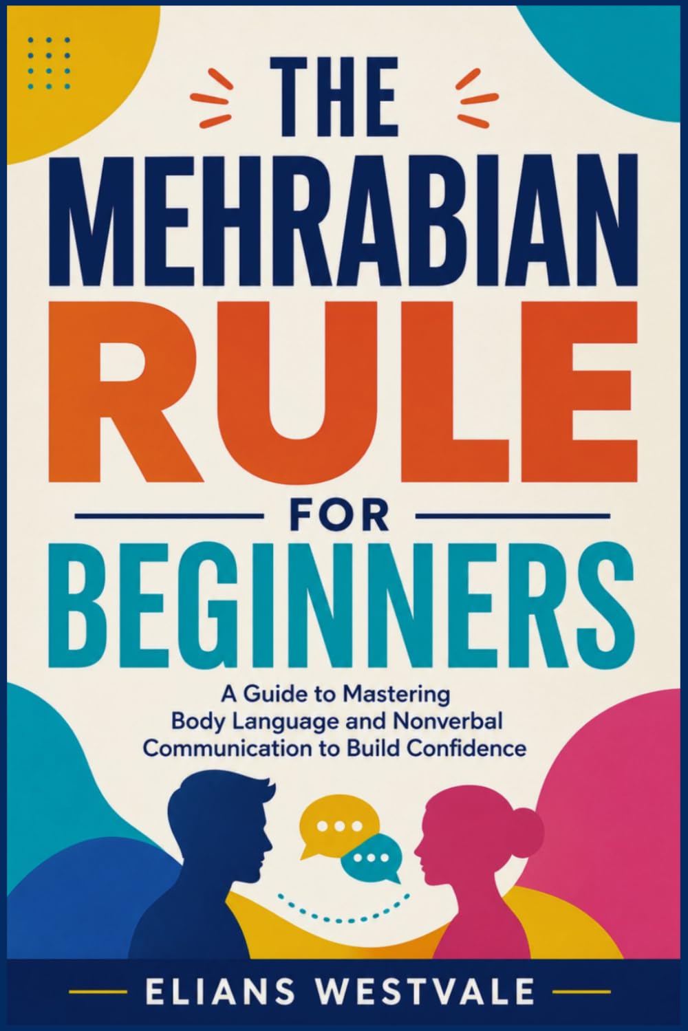 The Mehrabian Rule for Beginners: A Guide to Mastering Body Language and Nonverbal Communication to Build Confidence