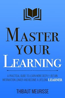 Master Your Learning A Practical Guide to Learn More Deeply, Retain Information Longer and Become a Lifelong Learner Mastery Series