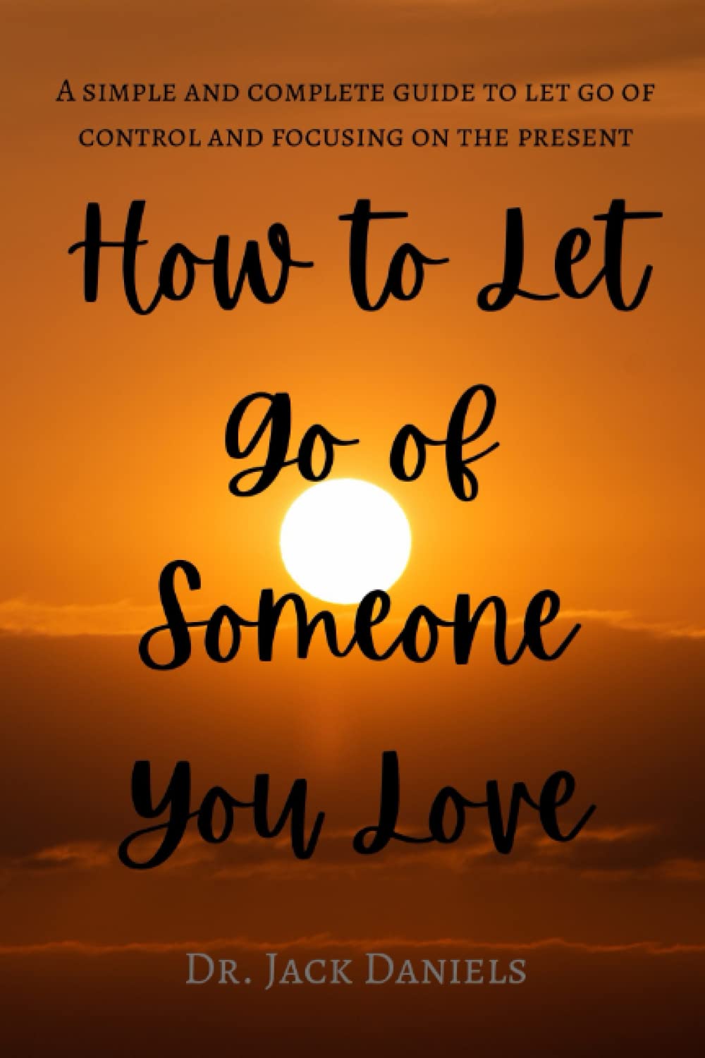 How to Let Go Of Someone You Love: A simple and complete guide to let go of control and focusing on the present