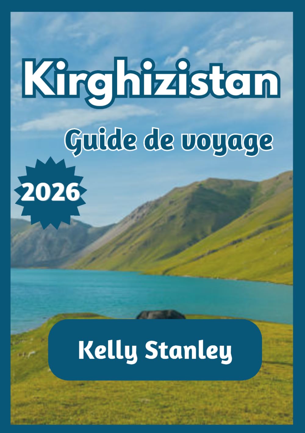 Kirghizistan Guide de voyage 2026: Guide complet du Kirghizistan pour les voyageurs novices et les voyageurs de retour : nature, culture et itinéraires de voyage