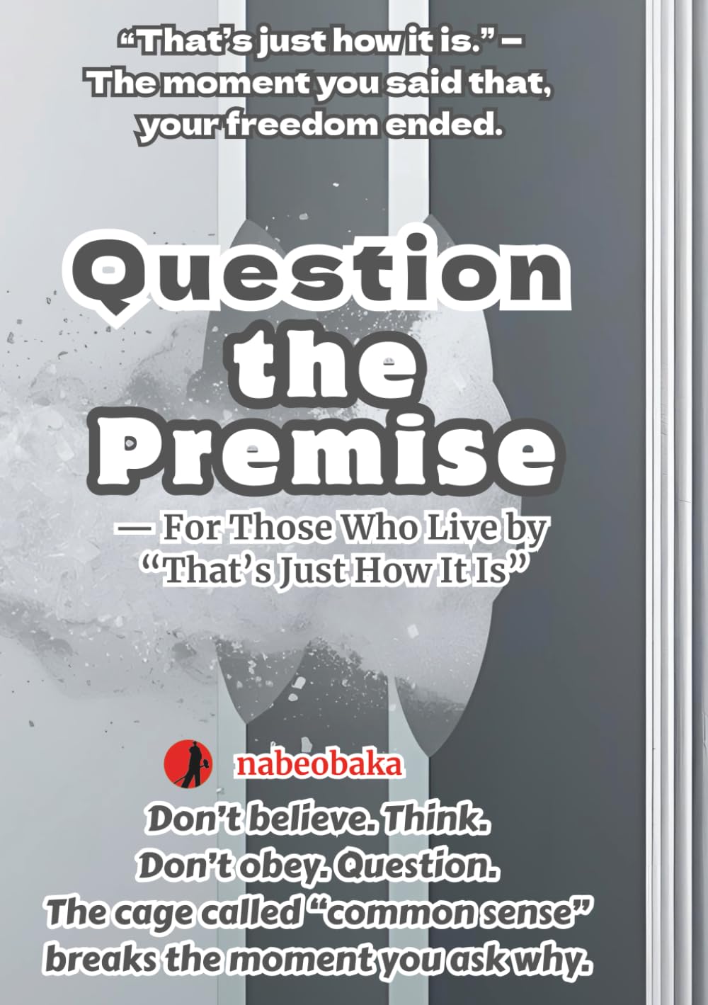 Question the Premise: — For Those Who Live by “That’s Just How It Is” (The Common Sense of Fools)