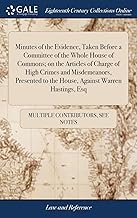 Minutes of the Evidence, Taken Before a Committee of the Whole House of Commons; on the Articles of Charge of High Crimes and Misdemeanors, Presented to the House, Against Warren Hastings, Esq