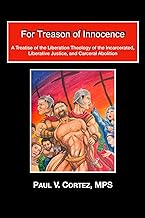 FOR TREASON OF INNOCENCE: A Treatise on the Liberation Theology of the Incarcerated, Liberative Justice, and Carceral Abolition by Paul V. Cortez, MPS