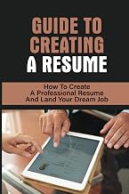 Guide To Creating A Resume: How To Create A Professional Resume And Land Your Dream Job: How To Write A Resume