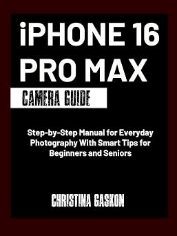 iPhone 16 Pro Max Camera Guide Step-by-Step Manual for Everyday Photography With Smart Tips for Beginners and Seniors Camera User Guide Made Easy
