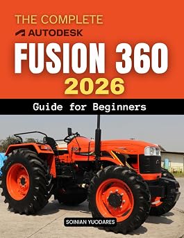 The Complete Fusion 360 2026 Guide for Beginners Master Modern 3D Design And Engineering Workflows From Sketching And Modeling To Simulation ... And Real World Product Creation For Beginners