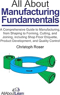 All About Manufacturing Fundamentals: A Comprehensive Guide to Manufacturing, from Shaping to Forming, Cutting, and Joining, including Shop Floor ... and Quality Control (All About Lean)
