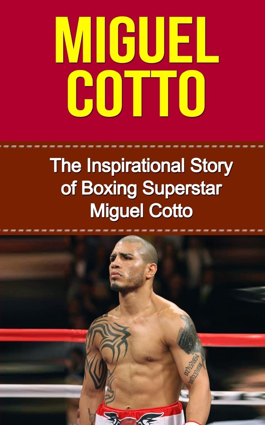 Miguel Cotto: The Inspirational Story of Boxing Superstar Miguel Cotto (Miguel Cotto Unauthorized Biography, Puerto Rico, Boxing Books)