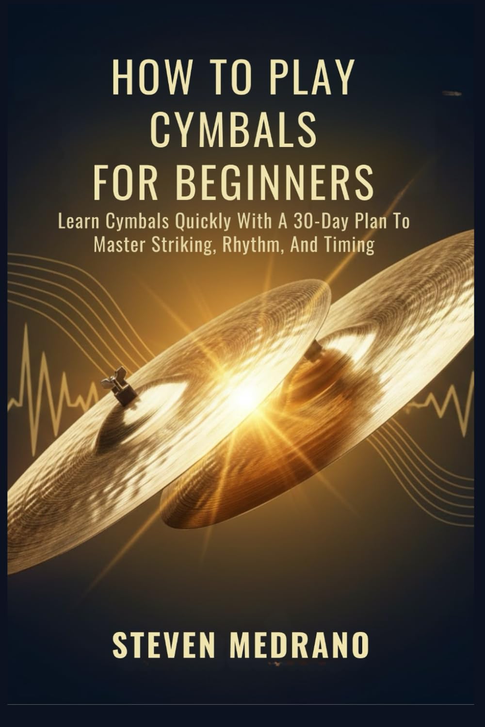 HOW TO PLAY CYMBALS FOR BEGINNERS: Learn Cymbals Quickly With A 30-Day Plan To Master Striking, Rhythm, And Timing