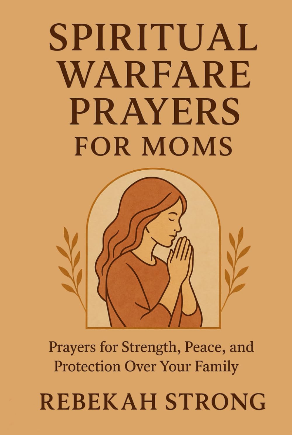 Spiritual Warfare Prayers for Moms: Prayers for Strength, Peace, and Protection Over Your Family
