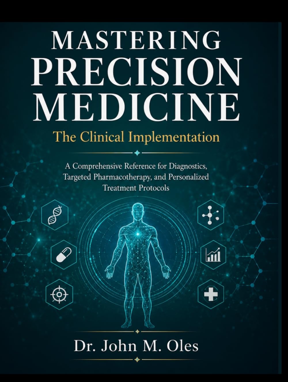 MASTERING PRECISION MEDICINE The Clinical Implementation: A Comprehensive Reference for Diagnostics, Targeted Pharmacotherapy, and Personalized Treatment Protocols