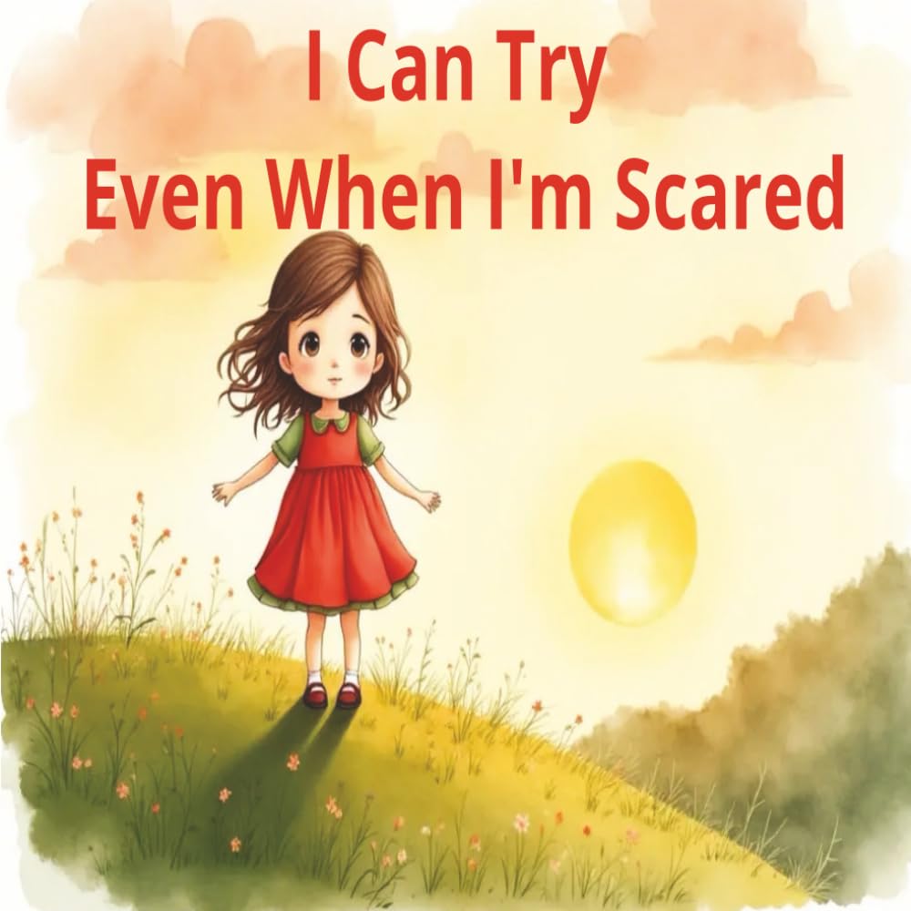 I Can Try, Even When I’m Scared: A Heart warming Story to Help Children Build Confidence and Courage