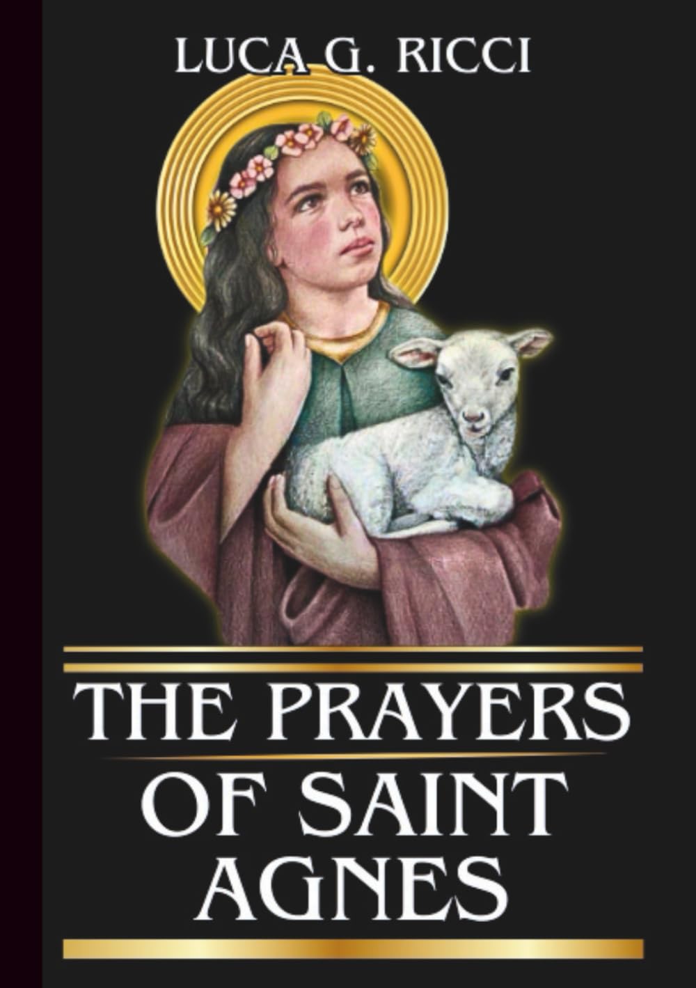 THE PRAYERS OF SAINT AGNES: Powerful Novena, Litany, Chaplet Prayer & Emergency Supplications For Purity, Courage, and Fidelity in Trials (THE TRIAD DEVOTIONAL SERIES)