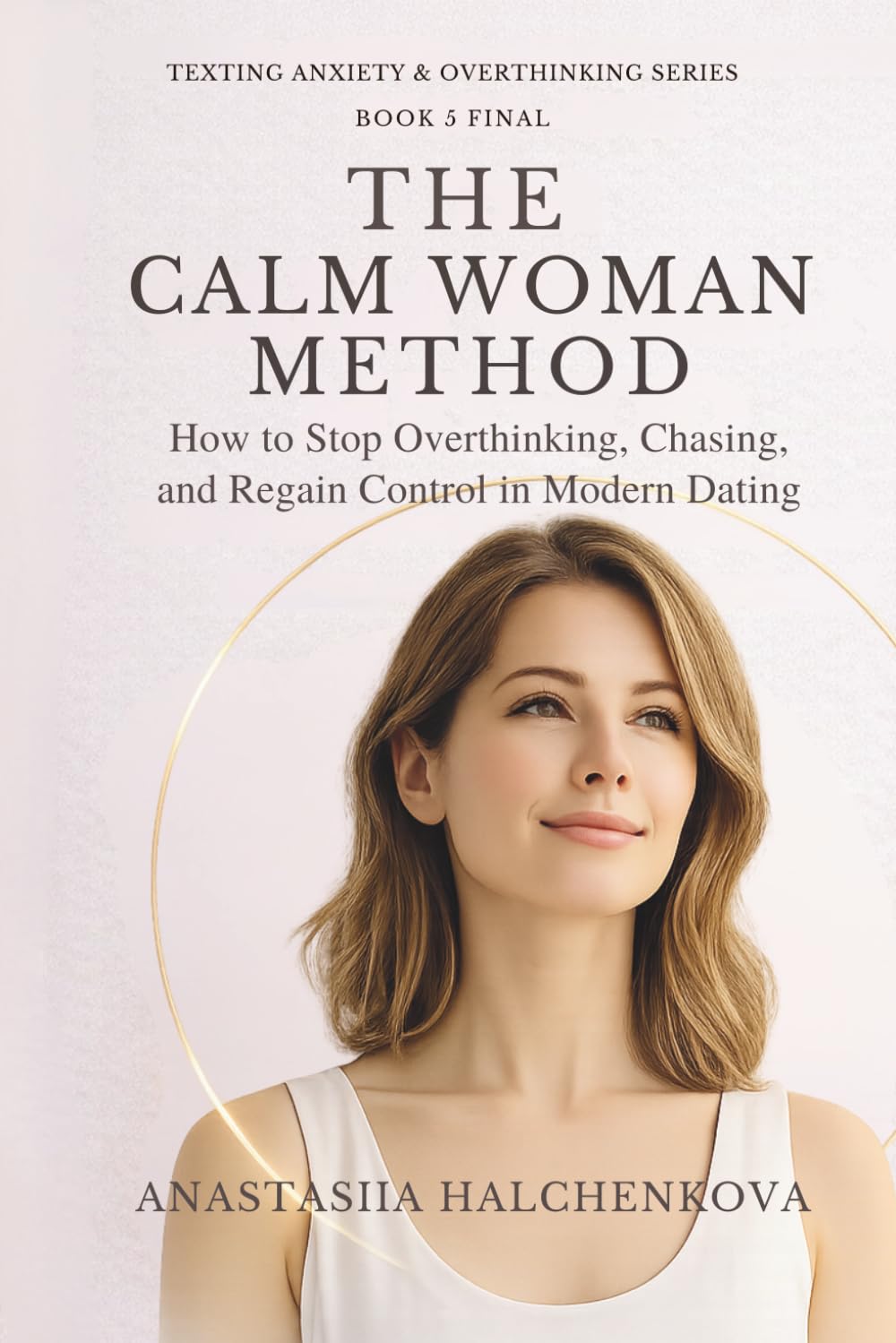 The Calm Woman Method: How to Stop Chasing, Overthinking, and Regain Control in Modern Dating (Texting Anxiety & Overthinking Series)