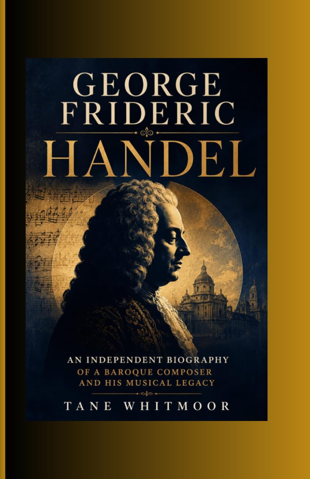 George Frideric Handel: An Independent Biography of a Baroque Composer and His Musical Legacy