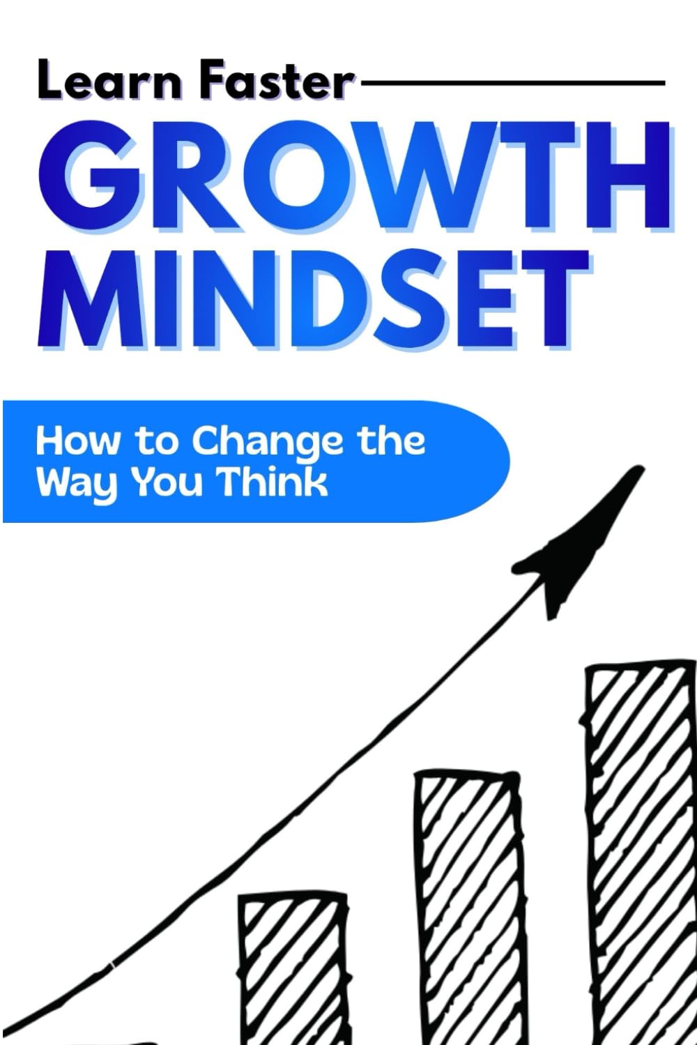 Growth Mindset: How to Change the Way You Think, Learn Faster, and Build Lasting Success. A Practical Guide to Overcoming Limiting Beliefs, Embracing Failure, and Developing a Lifelong Learning