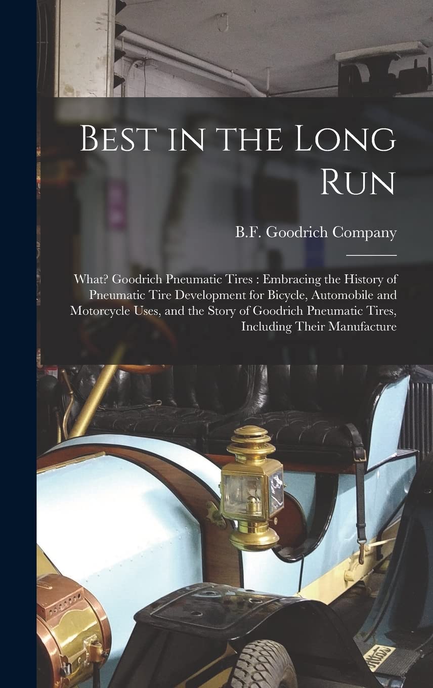 Best in the Long Run: What? Goodrich Pneumatic Tires: Embracing the History of Pneumatic Tire Development for Bicycle, Automobile and Motorcycle Uses, ... Pneumatic Tires, Including Their Manufacture
