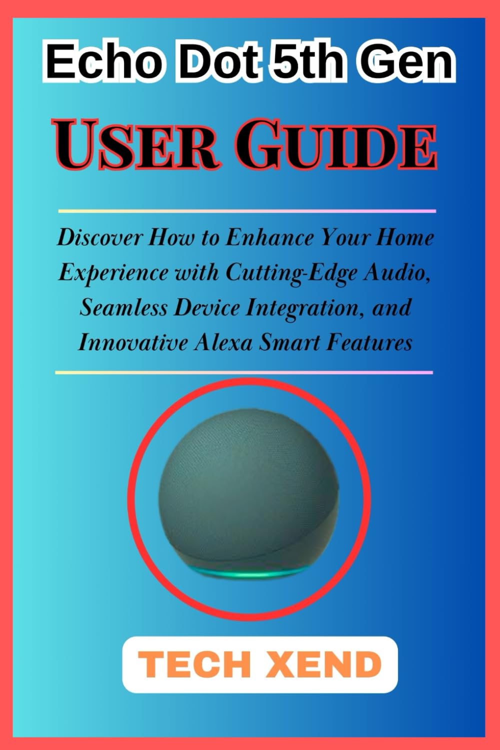 Echo Dot 5th Gen User Guide: Discover How to Enhance Your Home Experience with Cutting-Edge Audio, Seamless Device Integration, and Innovative Alexa Smart Features (TECH GADGETS AND AI TOOLS)
