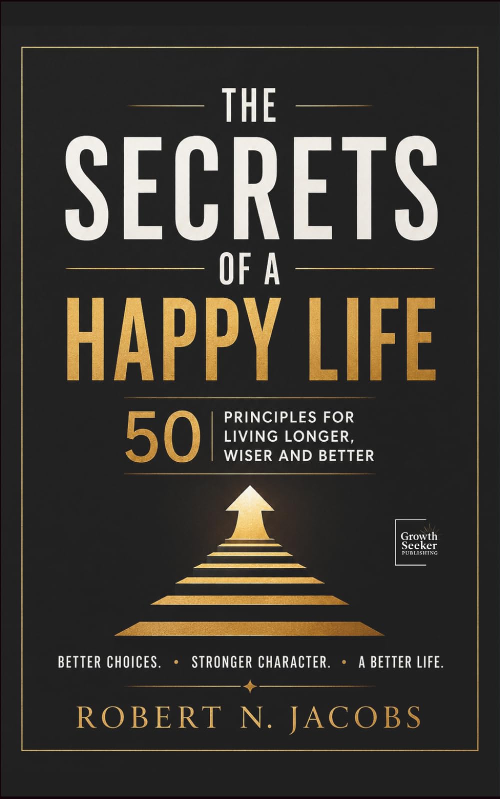 The Secrets of a Happy Life: 50 Secrets for Living Longer, Wiser and Better. Better choices. Stronger character. A better life.
