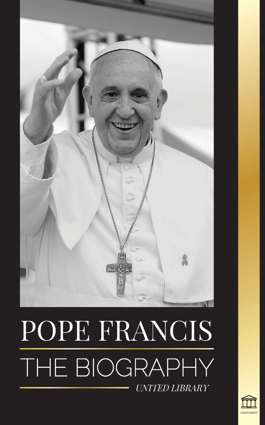 Pope Francis: The biography - Jorge Mario Bergoglio, the Great Reformer of the Catholic Church (Christianity)