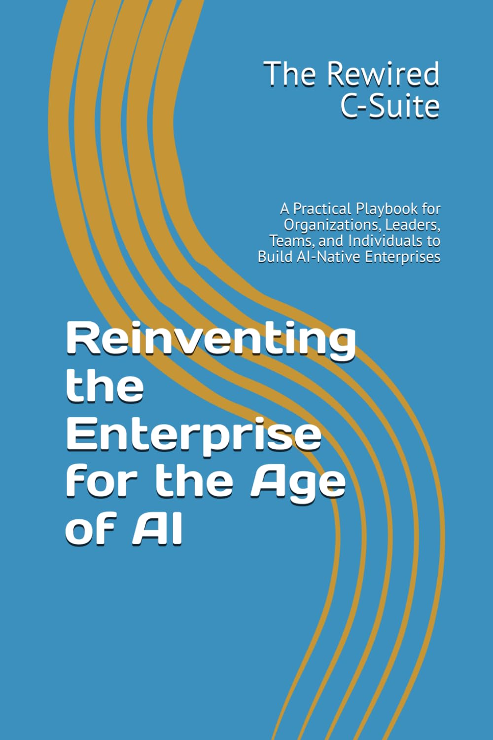 Reinventing the Enterprise for the Age of AI: A Practical Playbook for Organizations, Leaders, Teams, and Individuals to Build AI-Native Enterprises