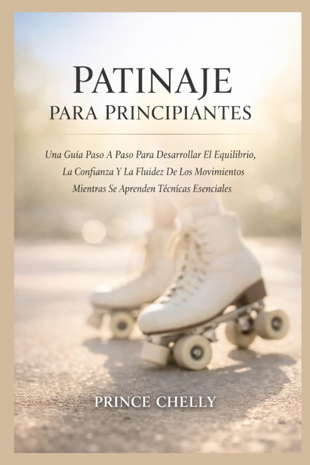 PATINAJE PARA PRINCIPIANTES: Una Guía Paso A Paso Para Desarrollar El Equilibrio, La Confianza Y La Fluidez De Los Movimientos Mientras Se Aprenden Técnicas Esenciales