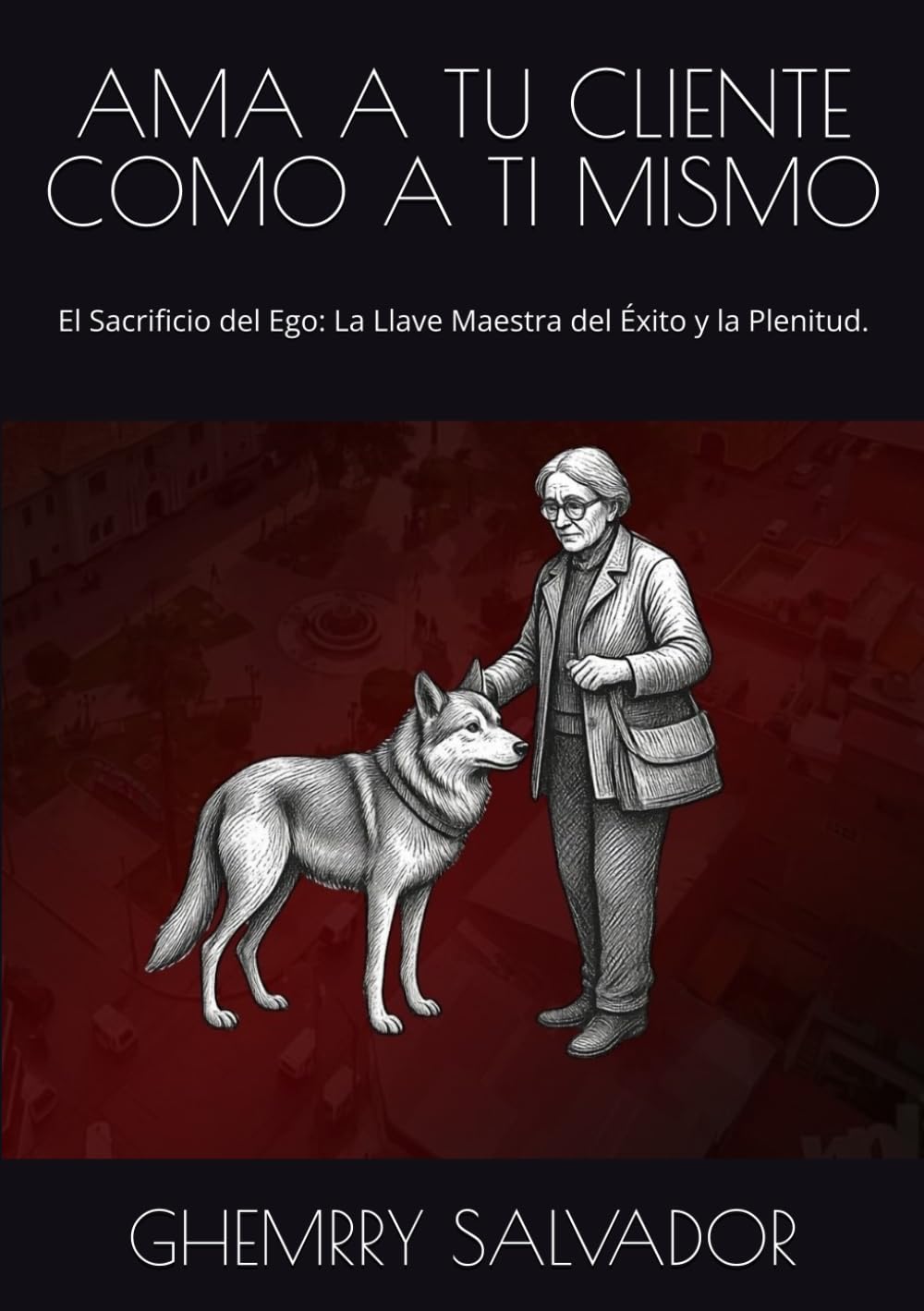 AMA A TU CLIENTE COMO A TI MISMO: El Sacrificio del Ego: La Llave Maestra del Éxito y la Plenitud.