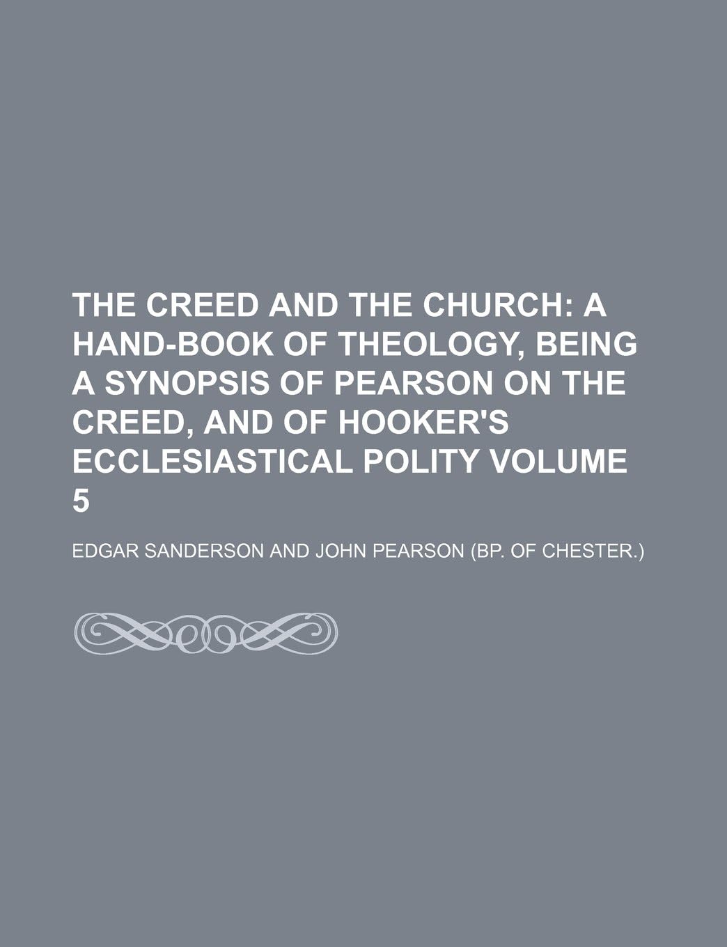 The Creed and the Church; A Hand-Book of Theology, Being a Synopsis of Pearson on the Creed, and of Hooker's Ecclesiastical Polity Volume 5