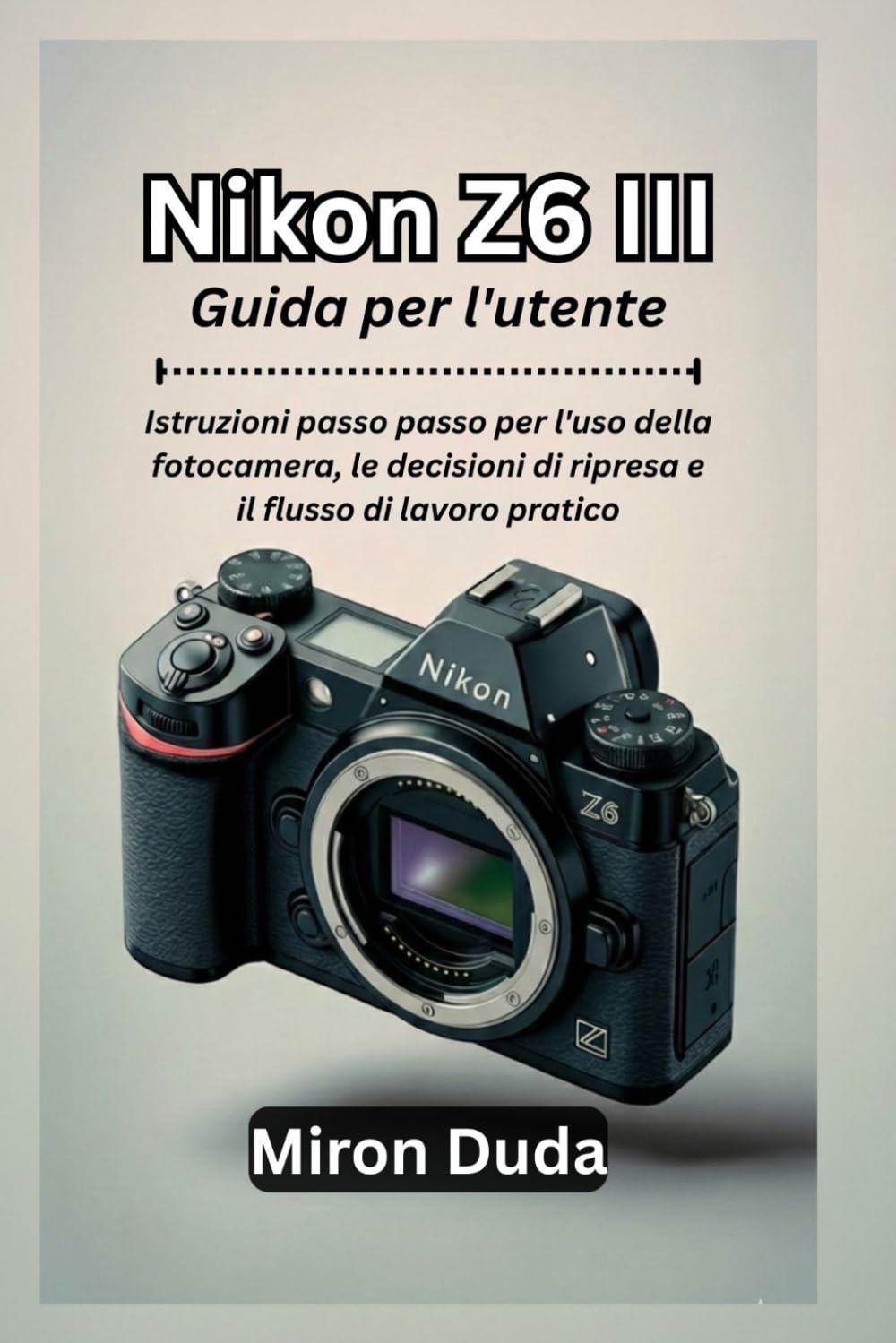 Nikon Z6 III Guida per l'utente: Istruzioni passo passo per l'uso della fotocamera, le decisioni di ripresa e il flusso di lavoro pratico
